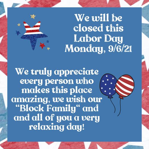 We will be closed this Labor Day Monday, 9/6/21, to give everyone a well deserve